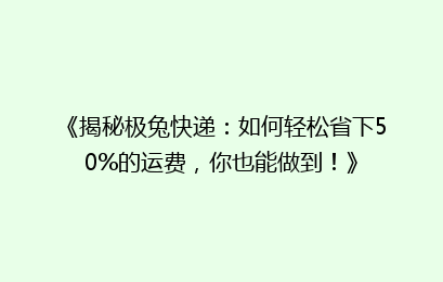 《揭秘极兔快递:如何轻松省下50%的运费,你也能做到!》