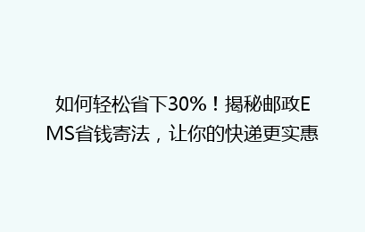 如何轻松省下30%！揭秘邮政EMS省钱寄法，让你的快递更实惠