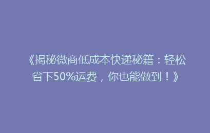 《揭秘微商低成本快递秘籍：轻松省下50%运费，你也能做到！》