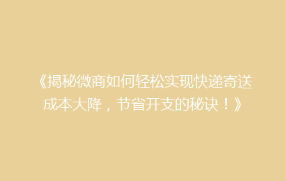《揭秘微商如何轻松实现快递寄送成本大降,节省开支的秘诀!》