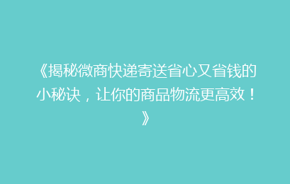 《揭秘微商快递寄送省心又省钱的小秘诀，让你的商品物流更高效！》