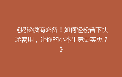 《揭秘微商必备！如何轻松省下快递费用，让你的小本生意更实惠？》