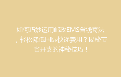 如何巧妙运用邮政EMS省钱寄法，轻松降低国际快递费用？揭秘节省开支的神秘技巧！
