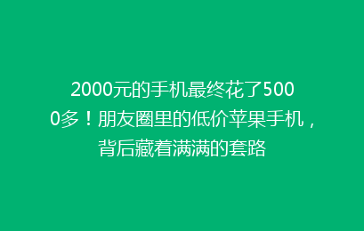 2000元的手机最终花了5000多!朋友圈里的低价苹果手机,背后藏着满满的套路