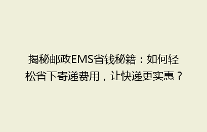 揭秘邮政EMS省钱秘籍:如何轻松省下寄递费用,让快递更实惠?
