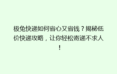 极兔快递如何省心又省钱?揭秘低价快递攻略,让你轻松寄递不求人!