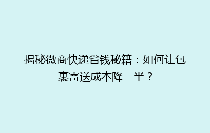 揭秘微商快递省钱秘籍：如何让包裹寄送成本降一半？