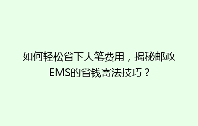 如何轻松省下大笔费用,揭秘邮政EMS的省钱寄法技巧?