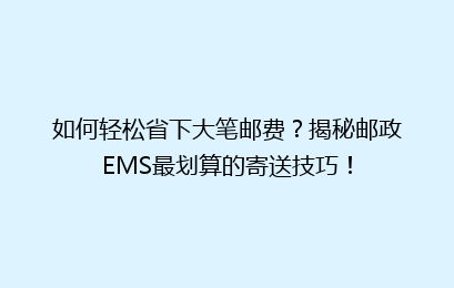 如何轻松省下大笔邮费？揭秘邮政EMS最划算的寄送技巧！