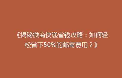 《揭秘微商快递省钱攻略:如何轻松省下50%的邮寄费用?》