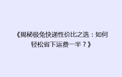 《揭秘极兔快递性价比之选：如何轻松省下运费一半？》