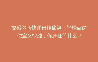 揭秘微商快递省钱秘籍：轻松寄送便宜又快捷，你还在等什么？
