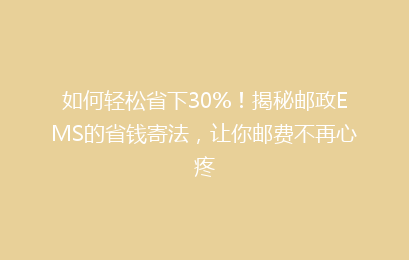 如何轻松省下30%！揭秘邮政EMS的省钱寄法，让你邮费不再心疼