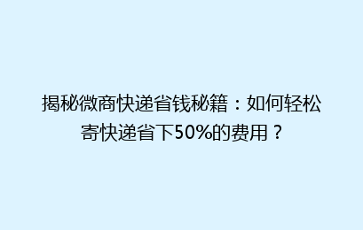 揭秘微商快递省钱秘籍：如何轻松寄快递省下50%的费用？