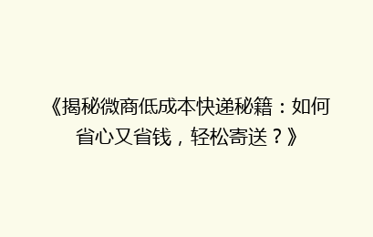 《揭秘微商低成本快递秘籍：如何省心又省钱，轻松寄送？》