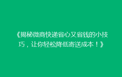 《揭秘微商快递省心又省钱的小技巧，让你轻松降低寄送成本！》