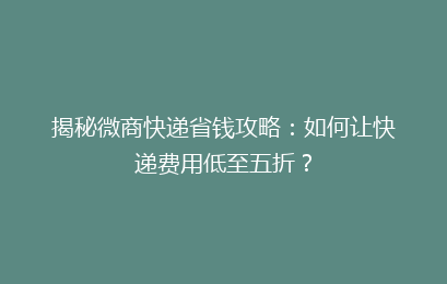 揭秘微商快递省钱攻略:如何让快递费用低至五折?