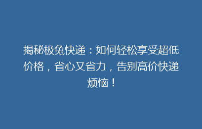 揭秘极兔快递：如何轻松享受超低价格，省心又省力，告别高价快递烦恼！