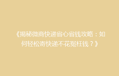 《揭秘微商快递省心省钱攻略：如何轻松寄快递不花冤枉钱？》