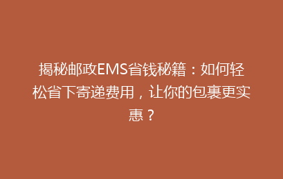 揭秘邮政EMS省钱秘籍:如何轻松省下寄递费用,让你的包裹更实惠?