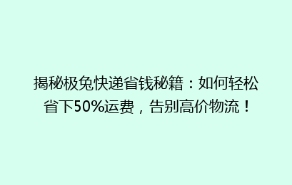 揭秘极兔快递省钱秘籍：如何轻松省下50%运费，告别高价物流！
