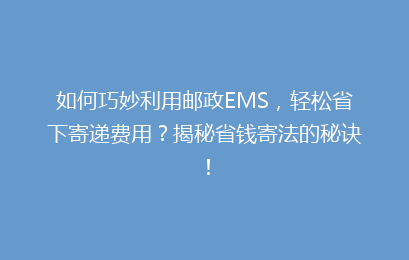 如何巧妙利用邮政EMS，轻松省下寄递费用？揭秘省钱寄法的秘诀！