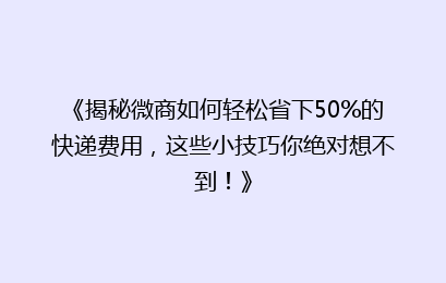 《揭秘微商如何轻松省下50%的快递费用,这些小技巧你绝对想不到!》