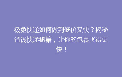 极兔快递如何做到低价又快？揭秘省钱快递秘籍，让你的包裹飞得更快！
