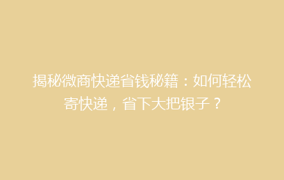 揭秘微商快递省钱秘籍：如何轻松寄快递，省下大把银子？