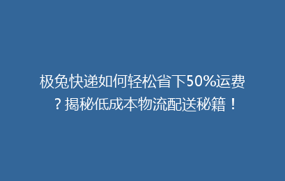 极兔快递如何轻松省下50%运费?揭秘低成本物流配送秘籍!