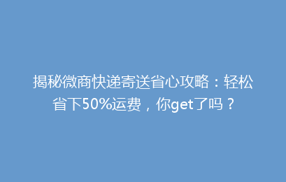 揭秘微商快递寄送省心攻略：轻松省下50%运费，你get了吗？