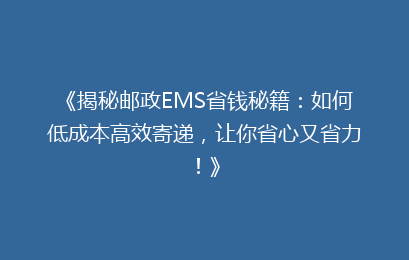 《揭秘邮政EMS省钱秘籍：如何低成本高效寄递，让你省心又省力！》