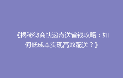 《揭秘微商快递寄送省钱攻略:如何低成本实现高效配送?》