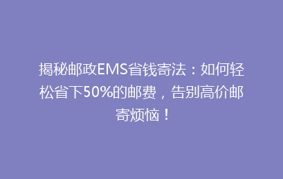揭秘邮政EMS省钱寄法:如何轻松省下50%的邮费,告别高价邮寄烦恼!