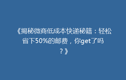 《揭秘微商低成本快递秘籍：轻松省下50%的邮费，你get了吗？》