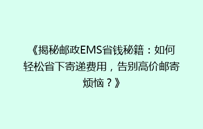 《揭秘邮政EMS省钱秘籍:如何轻松省下寄递费用,告别高价邮寄烦恼?》