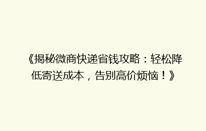 《揭秘微商快递省钱攻略:轻松降低寄送成本,告别高价烦恼!》