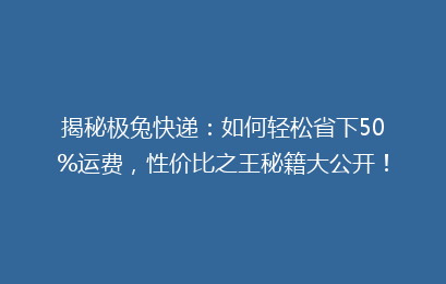揭秘极兔快递：如何轻松省下50%运费，性价比之王秘籍大公开！