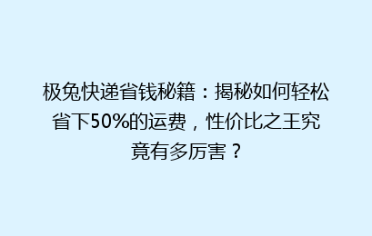 极兔快递省钱秘籍：揭秘如何轻松省下50%的运费，性价比之王究竟有多厉害？