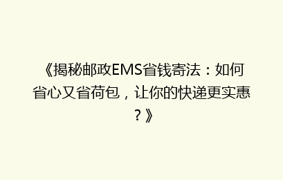 《揭秘邮政EMS省钱寄法：如何省心又省荷包，让你的快递更实惠？》