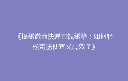 《揭秘微商快递省钱秘籍：如何轻松寄送便宜又高效？》