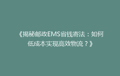 《揭秘邮政EMS省钱寄法：如何低成本实现高效物流？》