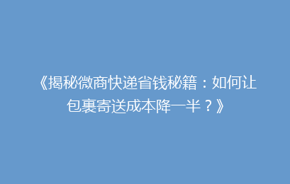 《揭秘微商快递省钱秘籍：如何让包裹寄送成本降一半？》