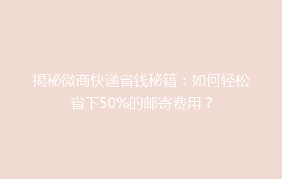 揭秘微商快递省钱秘籍：如何轻松省下50%的邮寄费用？