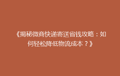 《揭秘微商快递寄送省钱攻略:如何轻松降低物流成本?》