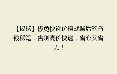 【揭秘】极兔快递价格战背后的省钱秘籍，告别高价快递，省心又省力！