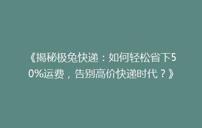 《揭秘极兔快递：如何轻松省下50%运费，告别高价快递时代？》