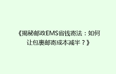 《揭秘邮政EMS省钱寄法：如何让包裹邮寄成本减半？》