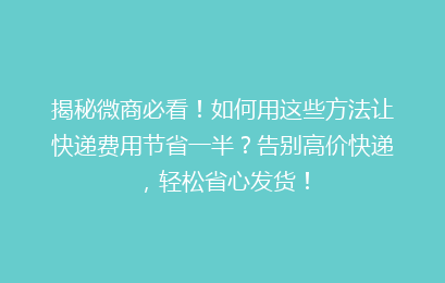 揭秘微商必看!如何用这些方法让快递费用节省一半?告别高价快递,轻松省心发货!