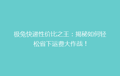 极兔快递性价比之王：揭秘如何轻松省下运费大作战！